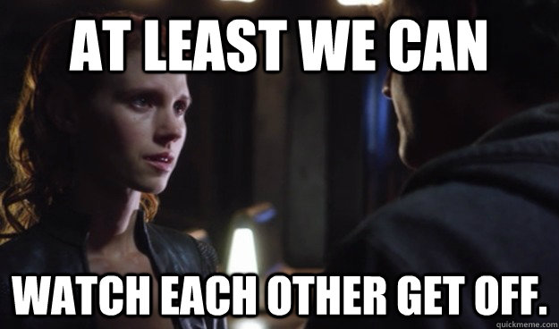 At least we can watch each other get off. - At least we can watch each other get off.  stargate ginn