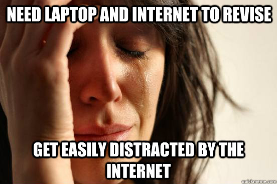 Need laptop and internet to revise Get easily distracted by the internet  First World Problems