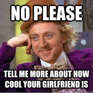 No please Tell me more about how cool your girlfriend is  Condescending Wonka