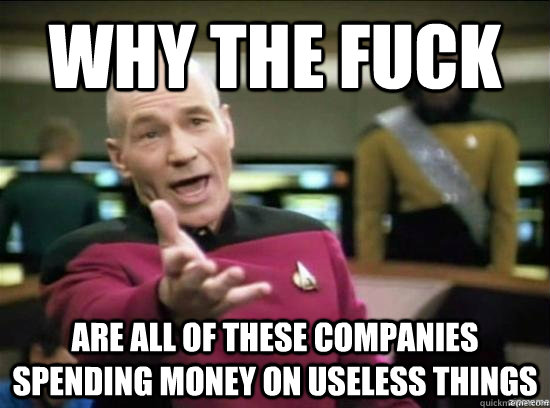 Why the fuck are all of these companies spending money on useless things - Why the fuck are all of these companies spending money on useless things  Annoyed Picard HD