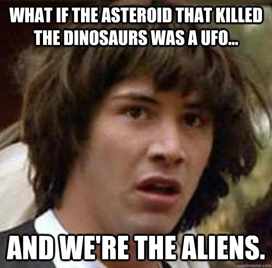 What if the asteroid that killed the dinosaurs was a UFO... And we're the aliens. - What if the asteroid that killed the dinosaurs was a UFO... And we're the aliens.  Misc