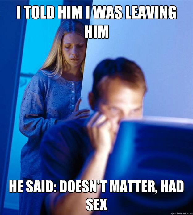 I told him I was leaving him he said: doesn't matter, had sex  Redditors Wife