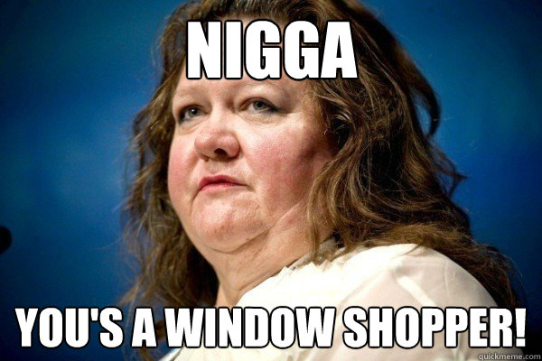 Nigga You's a window shopper! - Nigga You's a window shopper!  Spiteful Billionaire