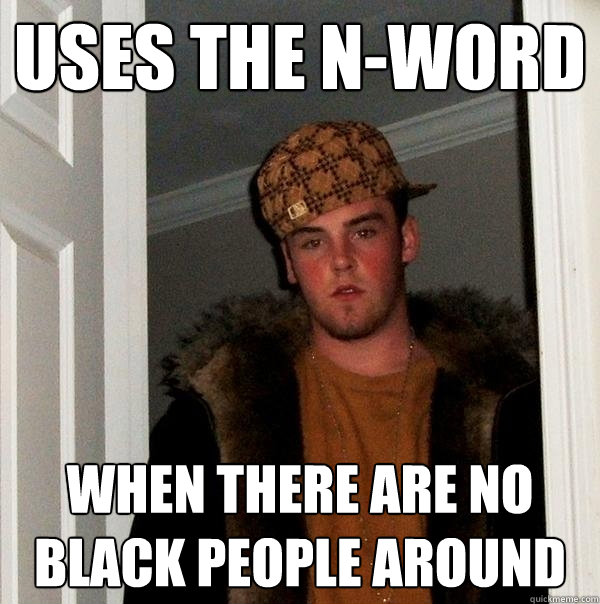 Uses the N-Word when there are no black people around  Scumbag Steve