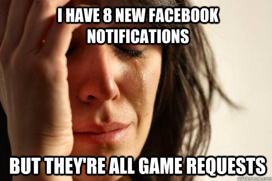 I have 8 new FACEbook notifications but they're all game requests  1st World Problems