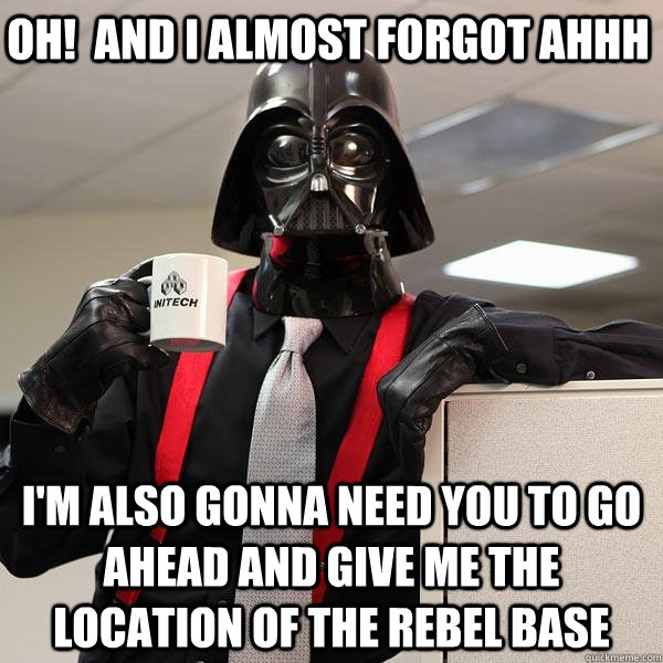 oh!  and I almost forgot ahhh I'm also gonna need you to go ahead and give me the location of the Rebel Base - oh!  and I almost forgot ahhh I'm also gonna need you to go ahead and give me the location of the Rebel Base  Darth Lumbergh