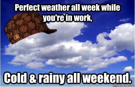 Perfect weather all week while you're in work, Cold & rainy all weekend.   Scumbag Weather
