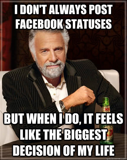 I don't always post Facebook statuses but when i do, it feels like the biggest decision of my life  The Most Interesting Man In The World