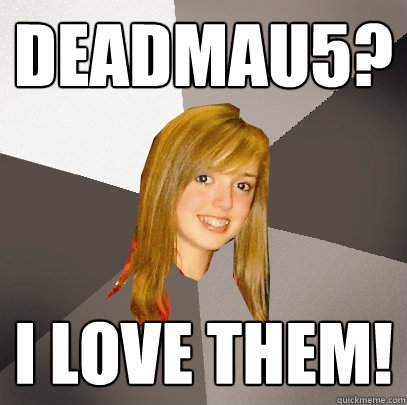 Deadmau5? I love them!  Musically Oblivious 8th Grader