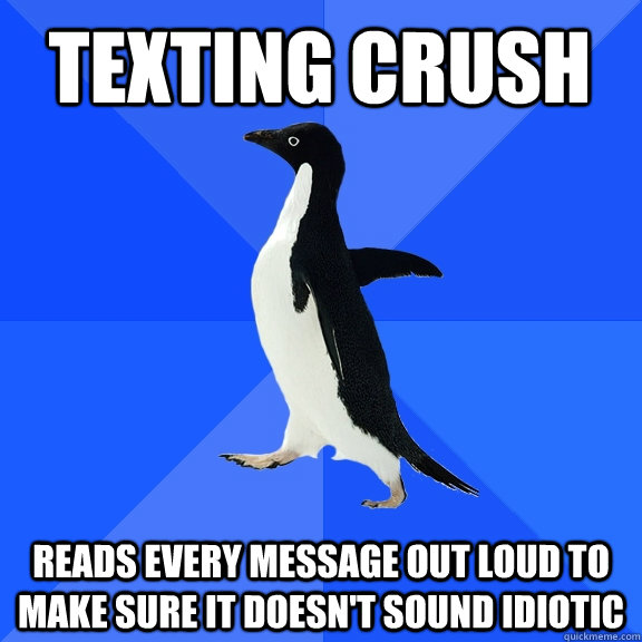 Texting crush Reads every message out loud to make sure it doesn't sound idiotic  Socially Awkward Penguin
