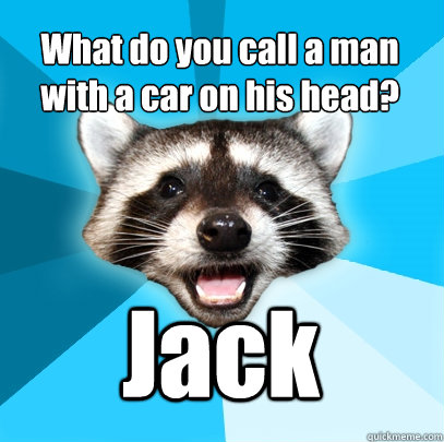 What do you call a man with a car on his head? Jack  Lame Pun Coon