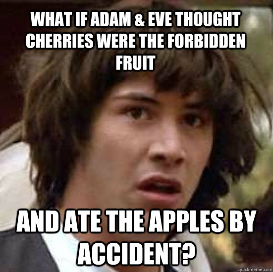 What if adam & eve thought cherries were the forbidden fruit and ate the apples by accident?  conspiracy keanu