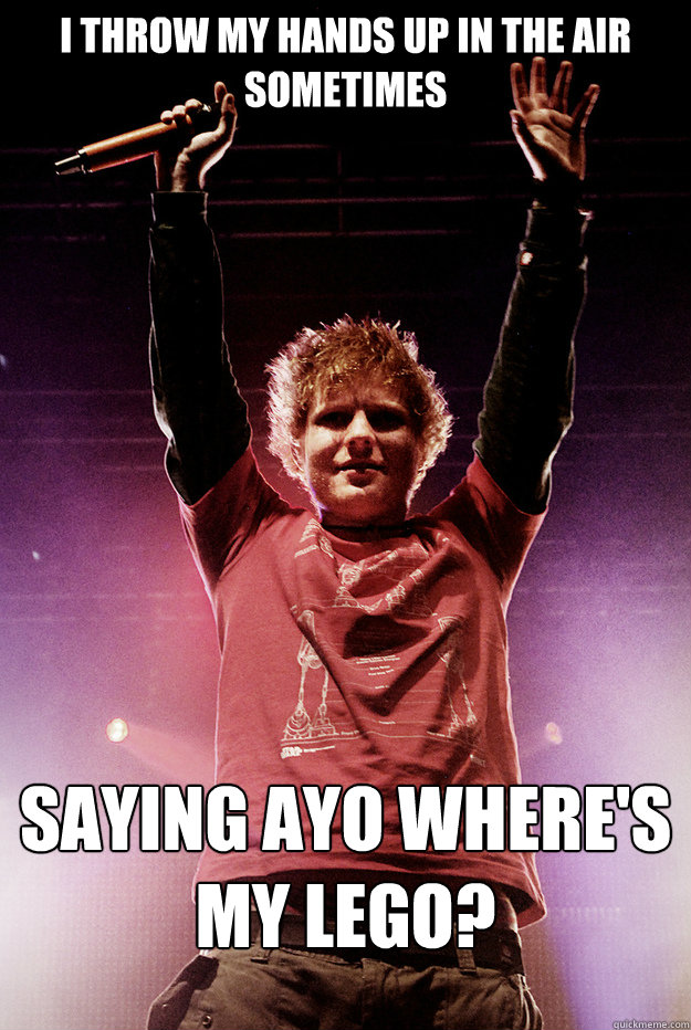 I throw my hands up in the air sometimes SAYING AYO WHERE'S MY LEGO? - I throw my hands up in the air sometimes SAYING AYO WHERE'S MY LEGO?  Ed Sheeran Lego