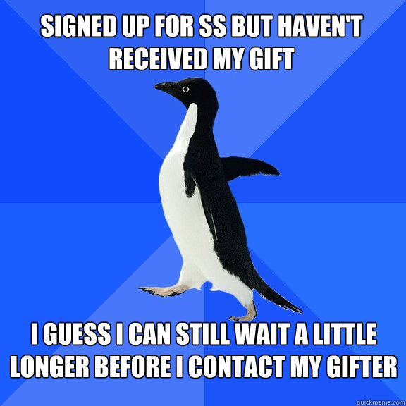 Signed up for SS but haven't received my gift i guess i can still wait a little longer before i contact my gifter  Socially Awkward Penguin