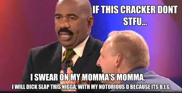 if this cracker dont stfu... i swear on my momma's momma,  i will dick slap this nigga, with my Notorious D because its B.I.G. - if this cracker dont stfu... i swear on my momma's momma,  i will dick slap this nigga, with my Notorious D because its B.I.G.  lololololol
