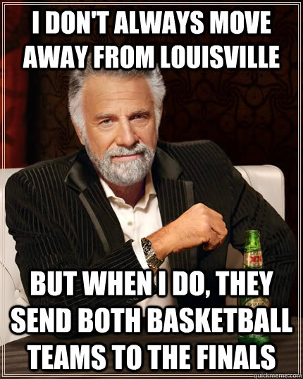 I don't always move away from Louisville but when I do, they send both basketball teams to the finals  The Most Interesting Man In The World
