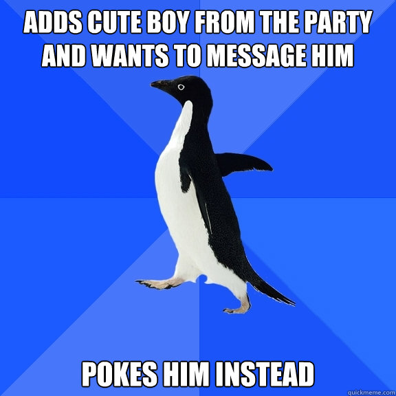 Adds cute boy from the party and wants to message him Pokes him instead  Socially Awkward Penguin