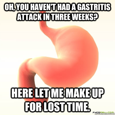 Oh, you haven't had a gastritis attack in three weeks? Here let me make up for lost time.  Scumbag Stomach