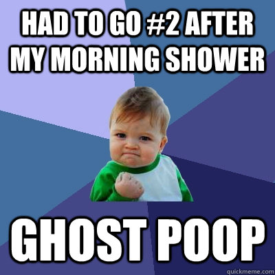 Had to go #2 after my morning shower ghost poop  Success Kid