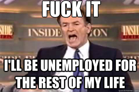fuck it i'll be unemployed for the rest of my life  Fuck It Bill OReilly