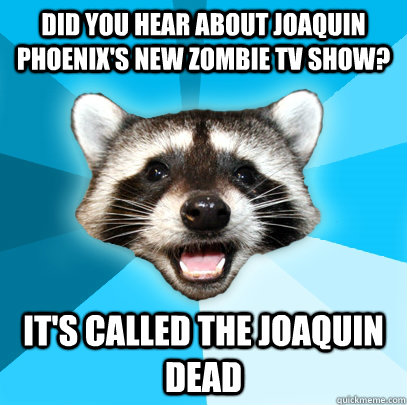 Did you hear about Joaquin Phoenix's new Zombie TV SHOW? It's called the Joaquin Dead  Lame Pun Coon