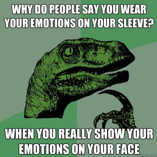 Why do people say you wear your emotions on your sleeve? when you really show your emotions on your face  Philosoraptor