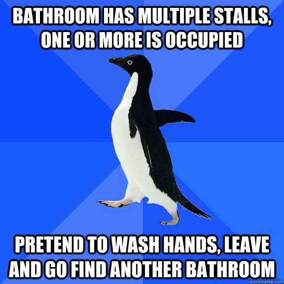 Bathroom has multiple stalls, one or more is occupied pretend to wash hands, leave and go find another bathroom  Socially Awkward Penguin