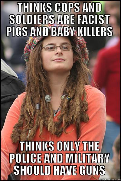 Typical liberal opinion - THINKS COPS AND SOLDIERS ARE FACIST PIGS AND BABY KILLERS THINKS ONLY THE POLICE AND MILITARY SHOULD HAVE GUNS College Liberal