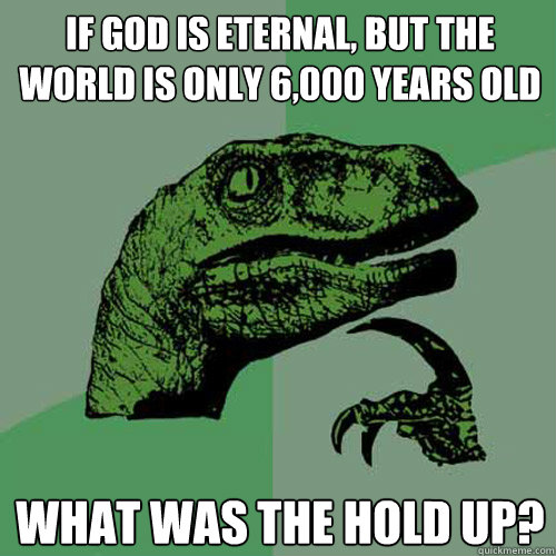 if god is eternal, but the world is only 6,000 years old what was the hold up? - if god is eternal, but the world is only 6,000 years old what was the hold up?  Philosoraptor