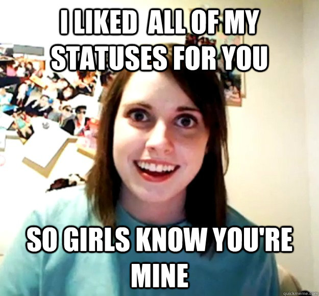 I liked  all of my statuses for you So girls know you're mine  Overly Attached Girlfriend