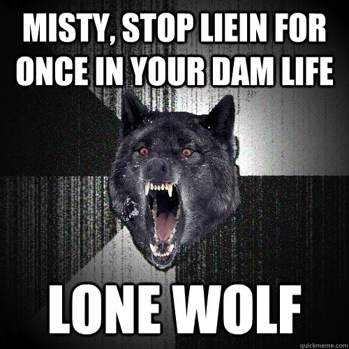 misty, stop liein for once in your dam life lone wolf  Insanity Wolf