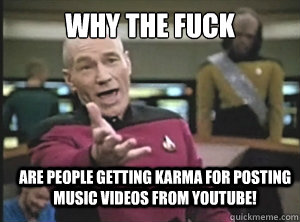 why the fuck are people getting karma for posting music videos from youtube!  Annoyed Picard