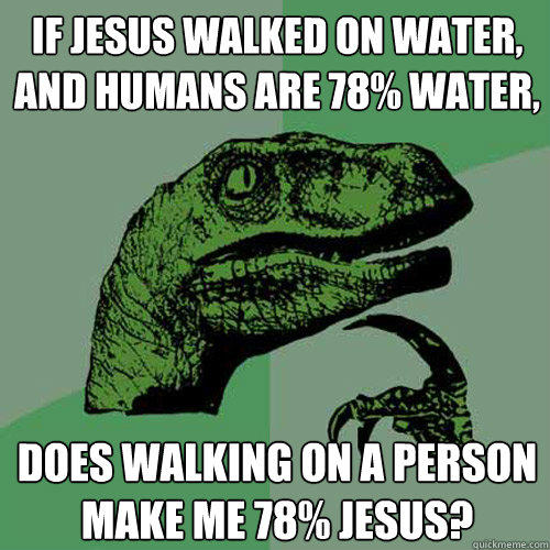 If Jesus walked on water, and humans are 78% water, Does walking on a person make me 78% jesus? - If Jesus walked on water, and humans are 78% water, Does walking on a person make me 78% jesus?  Philosoraptor