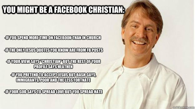 You Might Be a Facebook Christian: -If you spend more time on Facebook Than in church -if the only jesus quotes you know are from FB posts -if your view says 