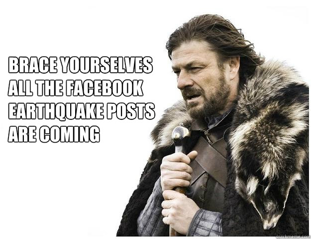 Brace yourselves
all the facebook Earthquake posts 
are coming - Brace yourselves
all the facebook Earthquake posts 
are coming  Imminent Ned
