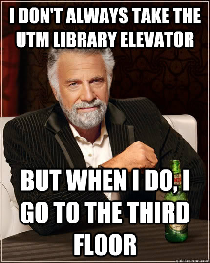 I don't always take the UTM library elevator but when I do, I go to the third floor  The Most Interesting Man In The World
