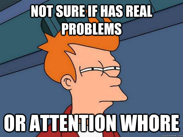 Not sure if has real problems or attention whore  Futurama Fry