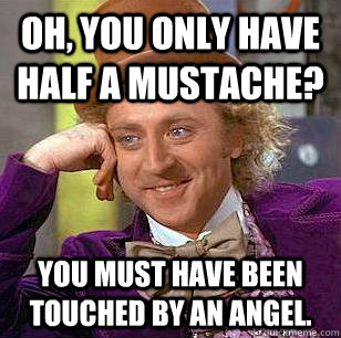 Oh, You only have half a mustache? You must have been touched by an angel. - Oh, You only have half a mustache? You must have been touched by an angel.  Condescending Wonka