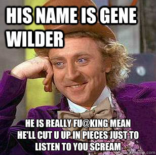 His name is Gene Wilder He is really Fu@king Mean
He'll cut u up in pieces just to listen to you scream  - His name is Gene Wilder He is really Fu@king Mean
He'll cut u up in pieces just to listen to you scream   Condescending Wonka