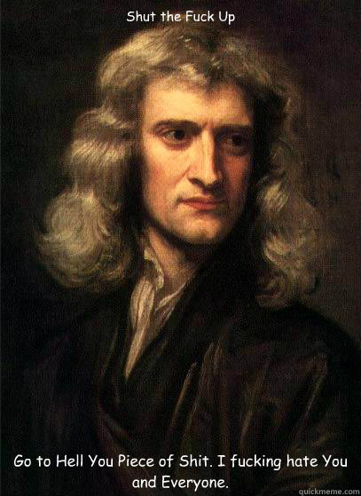 Shut the Fuck Up Go to Hell You Piece of Shit. I fucking hate You and Everyone.  Sir Isaac Newton