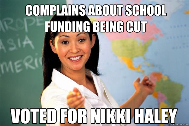 Complains about school funding being cut Voted for Nikki Haley - Complains about school funding being cut Voted for Nikki Haley  Unhelpful High School Teacher
