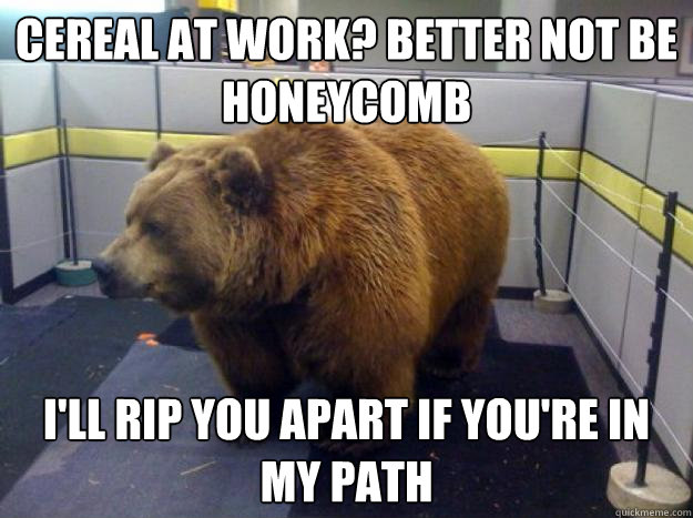 cereal at work? better not be honeycomb i'll rip you apart if you're in my path  Office Grizzly