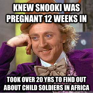 Knew Snooki was pregnant 12 weeks in took over 20 yrs to find out about child soldiers in Africa  Condescending Wonka