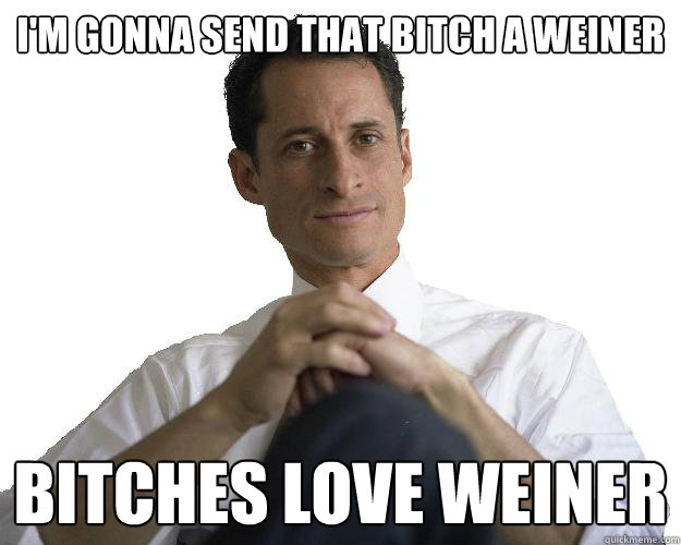 I'm gonna send that bitch a weiner BITCHES LOVE WEINER  Weiner