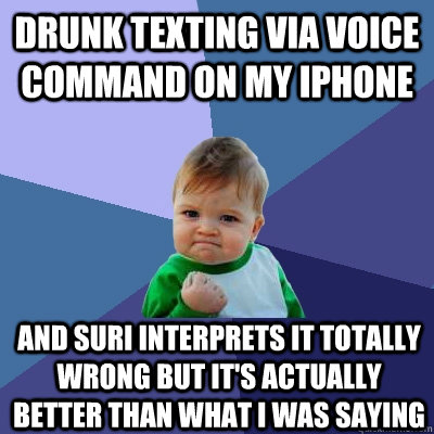 drunk texting via voice command on my iphone and suri interprets it totally wrong but it's actually better than what i was saying  - drunk texting via voice command on my iphone and suri interprets it totally wrong but it's actually better than what i was saying   Success Kid