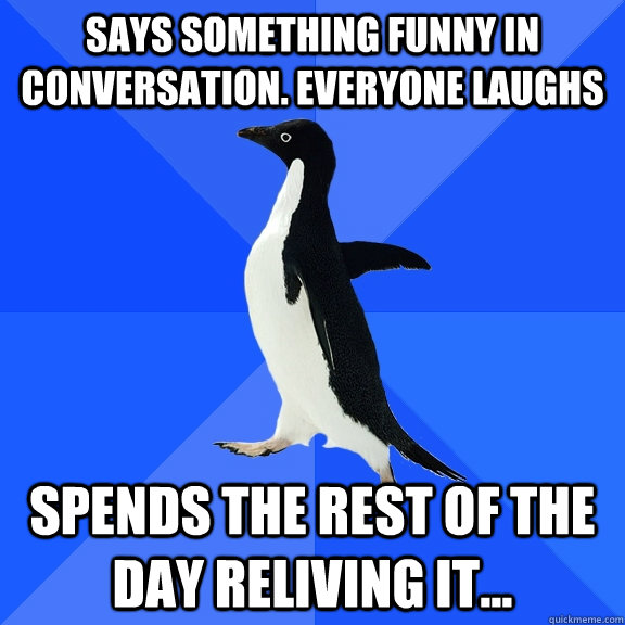 Says something funny in conversation. Everyone laughs Spends the rest of the day reliving it...  Socially Awkward Penguin
