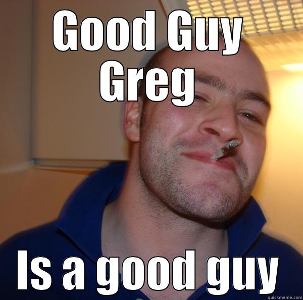 GOOD GUY GREG IS A GOOD GUY Good Guy Greg 