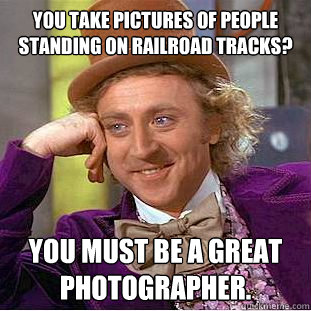 You take pictures of people standing on railroad tracks? You must be a great photographer.   Creepy Wonka