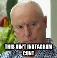  This ain't instagram cunt  Alf Stewart