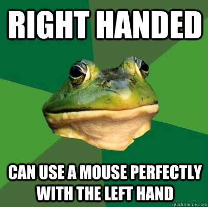 Right handed Can use a mouse perfectly with the left hand  Foul Bachelor Frog